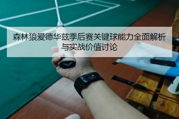 森林狼爱德华兹季后赛关键球能力全面解析与实战价值讨论