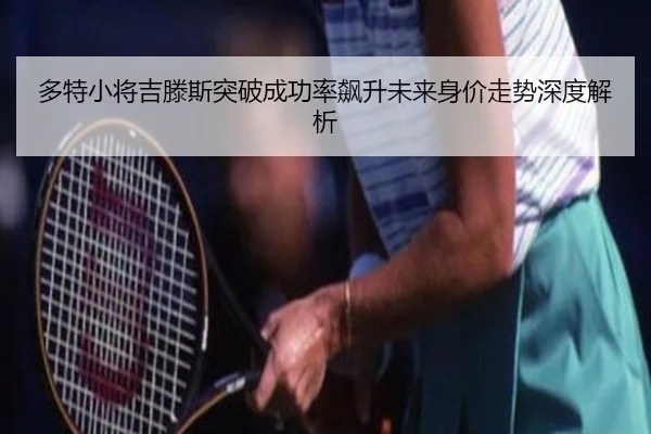 多特小将吉滕斯突破成功率飙升未来身价走势深度解析
