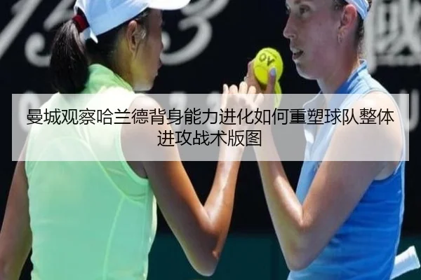 曼城观察哈兰德背身能力进化如何重塑球队整体进攻战术版图