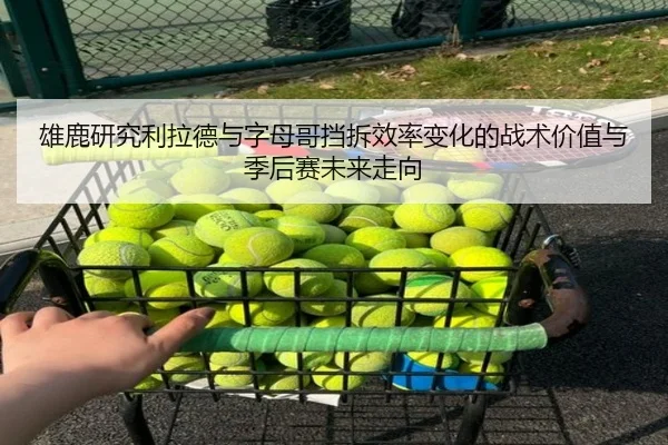 雄鹿研究利拉德与字母哥挡拆效率变化的战术价值与季后赛未来走向
