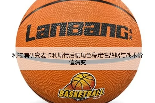 利物浦研究麦卡利斯特后腰角色稳定性数据与战术价值演变