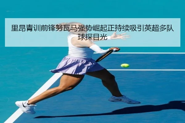 里昂青训前锋努瓦马强势崛起正持续吸引英超多队球探目光