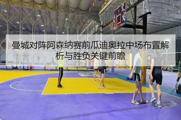 曼城对阵阿森纳赛前瓜迪奥拉中场布置解析与胜负关键前瞻