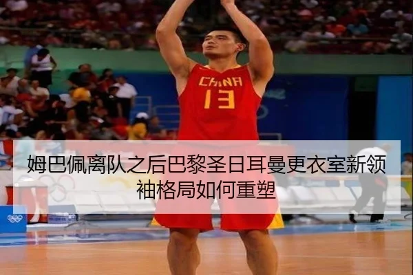 姆巴佩离队之后巴黎圣日耳曼更衣室新领袖格局如何重塑