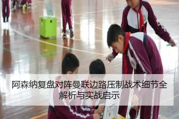 阿森纳复盘对阵曼联边路压制战术细节全解析与实战启示