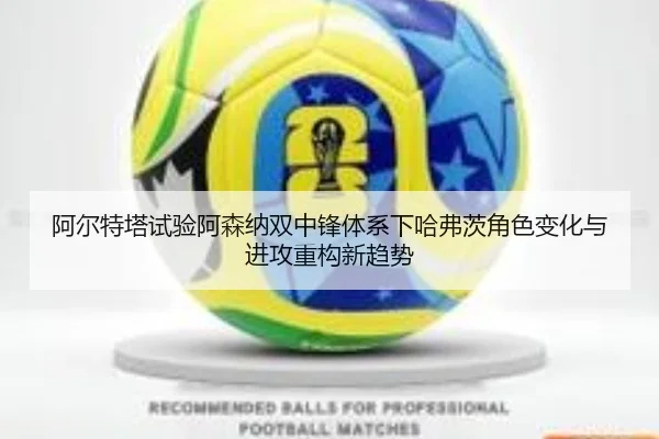 阿尔特塔试验阿森纳双中锋体系下哈弗茨角色变化与进攻重构新趋势
