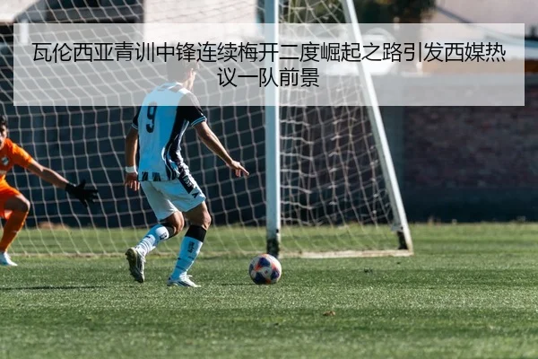 瓦伦西亚青训中锋连续梅开二度崛起之路引发西媒热议一队前景