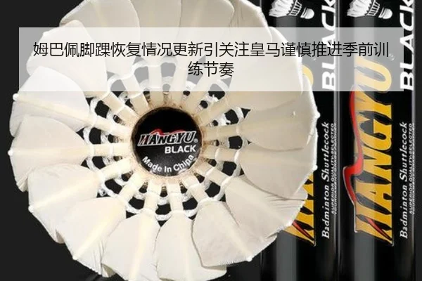姆巴佩脚踝恢复情况更新引关注皇马谨慎推进季前训练节奏
