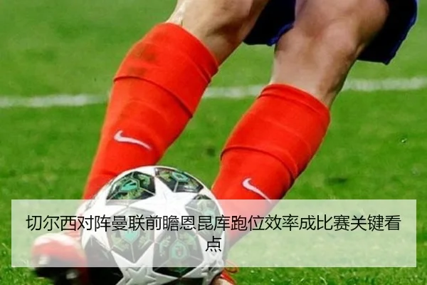 切尔西对阵曼联前瞻恩昆库跑位效率成比赛关键看点